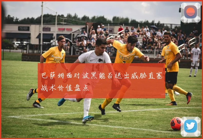 巴萨姆面对波黑能否送出威胁直塞战术价值盘点