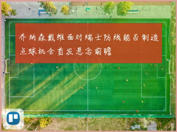 乔纳森戴维面对瑞士防线能否制造点球机会首发悬念前瞻