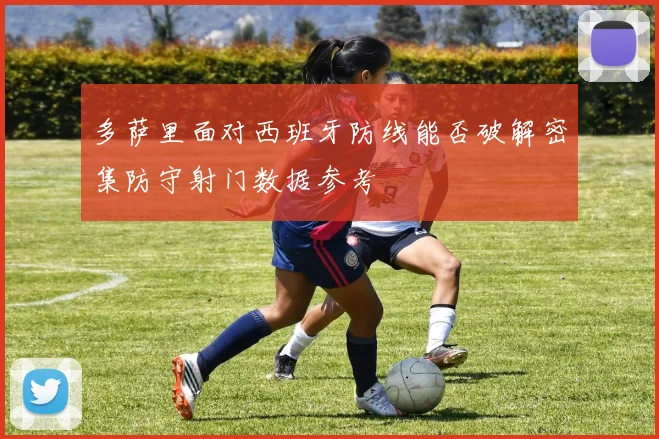 多萨里面对西班牙防线能否破解密集防守射门数据参考