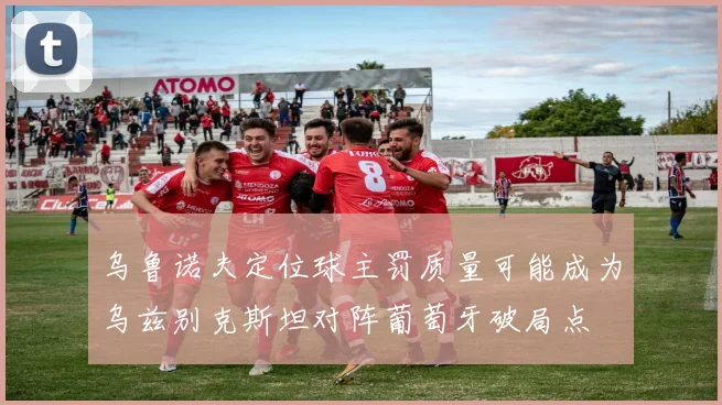 乌鲁诺夫定位球主罚质量可能成为乌兹别克斯坦对阵葡萄牙破局点